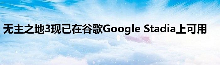 无主之地3现已在谷歌Google Stadia上可用