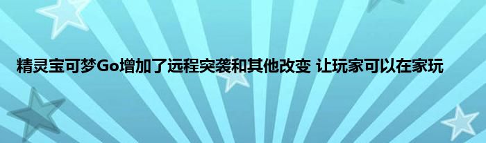 精灵宝可梦Go增加了远程突袭和其他改变 让玩家可以在家玩