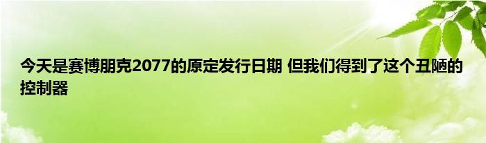 今天是赛博朋克2077的原定发行日期 但我们得到了这个丑陋的控制器