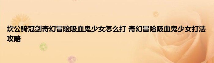 坎公骑冠剑奇幻冒险吸血鬼少女怎么打 奇幻冒险吸血鬼少女打法攻略