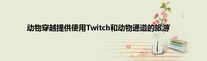 动物穿越提供使用Twitch和动物通道的旅游