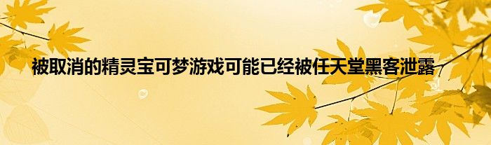 被取消的精灵宝可梦游戏可能已经被任天堂黑客泄露