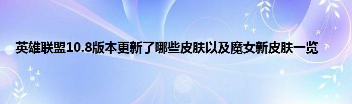 英雄联盟10.8版本更新了哪些皮肤以及魔女新皮肤一览