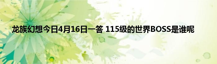 龙族幻想今日4月16日一答 115级的世界BOSS是谁呢