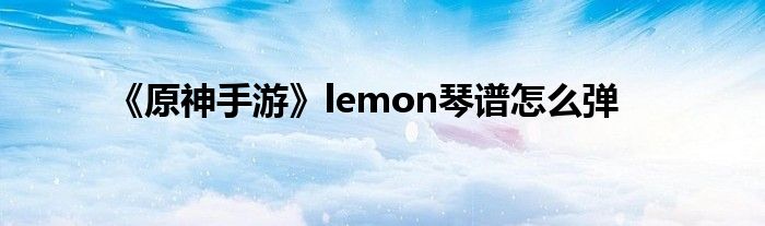 《原神手游》lemon琴谱怎么弹