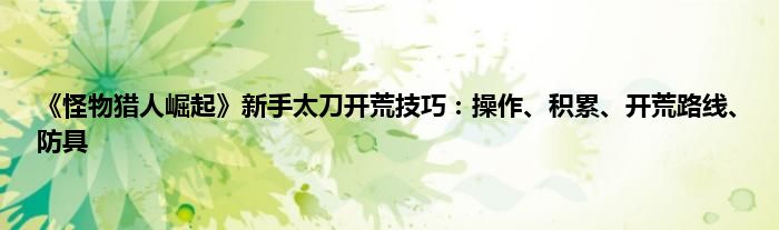 《怪物猎人崛起》新手太刀开荒技巧：操作、积累、开荒路线、防具