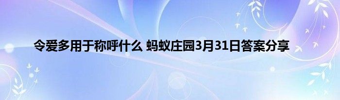 令爱多用于称呼什么 蚂蚁庄园3月31日答案分享