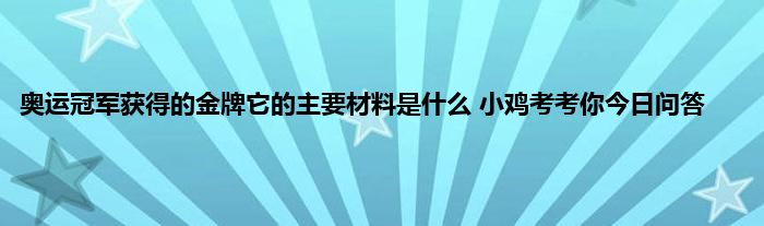 奥运冠军获得的金牌它的主要材料是什么 小鸡考考你今日问答