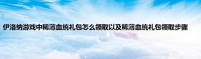 伊洛纳游戏中稀薄血统礼包怎么领取以及稀薄血统礼包领取步骤