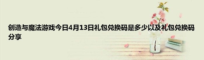 创造与魔法游戏今日4月13日礼包兑换码是多少以及礼包兑换码分享