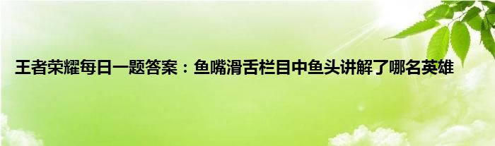 王者荣耀每日一题答案：鱼嘴滑舌栏目中鱼头讲解了哪名英雄