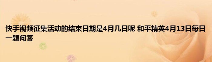 快手视频征集活动的结束日期是4月几日呢 和平精英4月13日每日一题问答