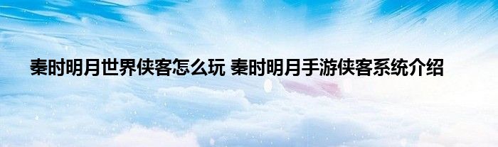 秦时明月世界侠客怎么玩 秦时明月手游侠客系统介绍