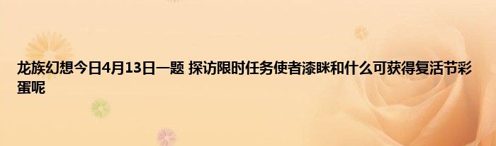 龙族幻想今日4月13日一题 探访限时任务使者漆眯和什么可获得复活节彩蛋呢