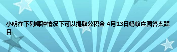 小明在下列哪种情况下可以提取公积金 4月13日蚂蚁庄园答案题目