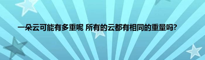 一朵云可能有多重呢 所有的云都有相同的重量吗?