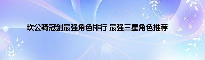 坎公骑冠剑最强角色排行 最强三星角色推荐