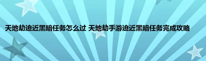 天地劫迫近黑暗任务怎么过 天地劫手游迫近黑暗任务完成攻略