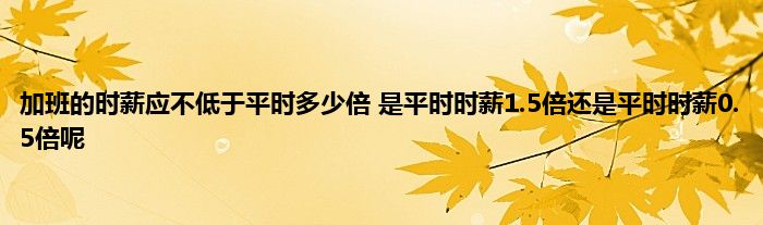 加班的时薪应不低于平时多少倍 是平时时薪1.5倍还是平时时薪0.5倍呢