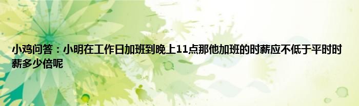 小鸡问答：小明在工作日加班到晚上11点那他加班的时薪应不低于平时时薪多少倍呢