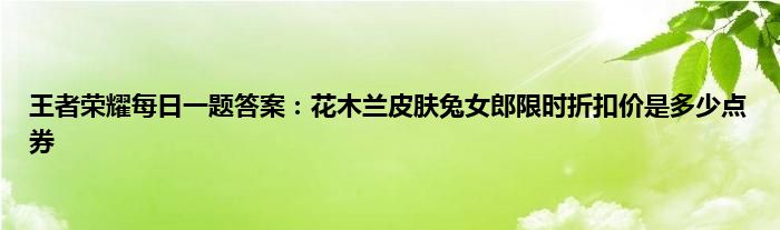 王者荣耀每日一题答案：花木兰皮肤兔女郎限时折扣价是多少点券