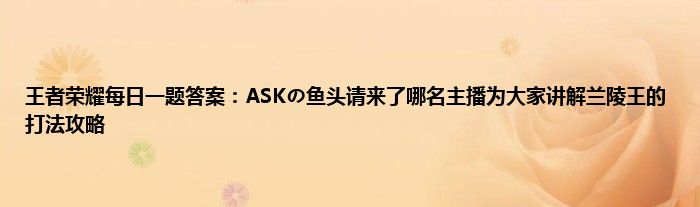 王者荣耀每日一题答案：ASKの鱼头请来了哪名主播为大家讲解兰陵王的打法攻略