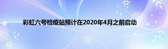 彩虹六号检疫站预计在2020年4月之前启动