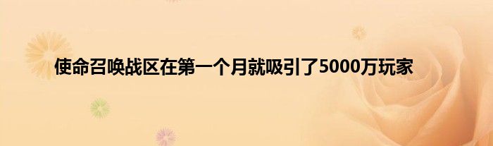 使命召唤战区在第一个月就吸引了5000万玩家