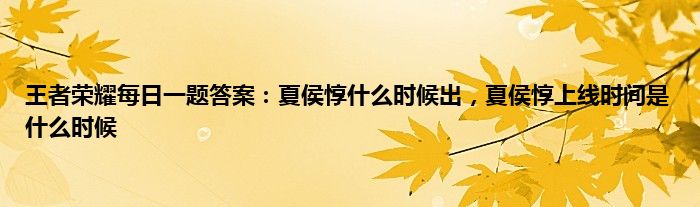 王者荣耀每日一题答案：夏侯惇什么时候出，夏侯惇上线时间是什么时候