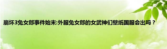 崩坏3兔女郎事件始末:外服兔女郎的女武神们壁纸国服会出吗？