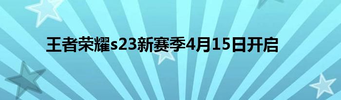 王者荣耀s23新赛季4月15日开启