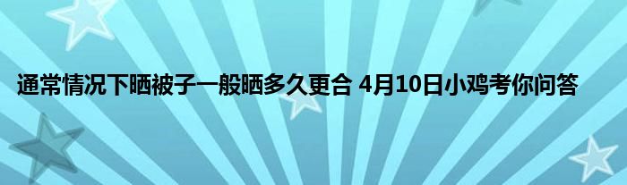 通常情况下晒被子一般晒多久更合 4月10日小鸡考你问答