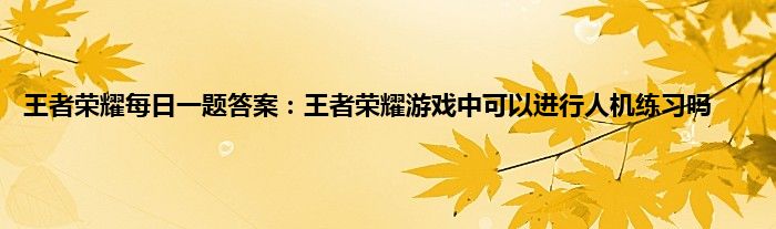 王者荣耀每日一题答案：王者荣耀游戏中可以进行人机练习吗