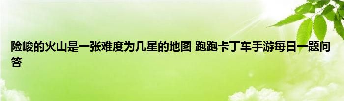 险峻的火山是一张难度为几星的地图 跑跑卡丁车手游每日一题问答