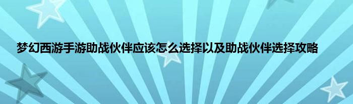 梦幻西游手游助战伙伴应该怎么选择以及助战伙伴选择攻略