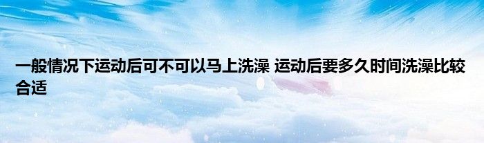 一般情况下运动后可不可以马上洗澡 运动后要多久时间洗澡比较合适