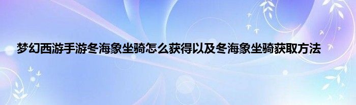 梦幻西游手游冬海象坐骑怎么获得以及冬海象坐骑获取方法