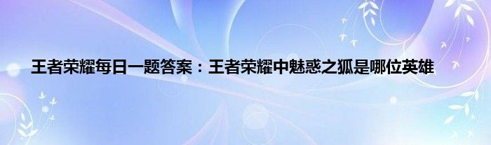 王者荣耀每日一题答案：王者荣耀中魅惑之狐是哪位英雄