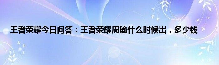 王者荣耀今日问答：王者荣耀周瑜什么时候出，多少钱