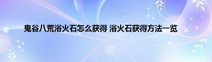 鬼谷八荒浴火石怎么获得 浴火石获得方法一览