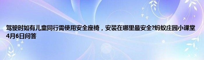 驾驶时如有儿童同行需使用安全座椅，安装在哪里最安全?蚂蚁庄园小课堂4月6日问答