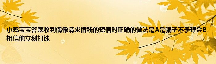 小鸡宝宝答题收到偶像请求借钱的短信时正确的做法是A是骗子不予理会B相信他立刻打钱