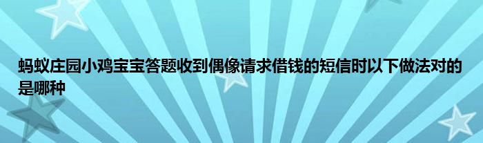 蚂蚁庄园小鸡宝宝答题收到偶像请求借钱的短信时以下做法对的是哪种