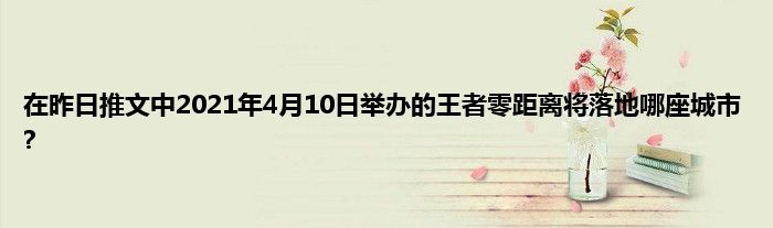 在昨日推文中2021年4月10日举办的王者零距离将落地哪座城市?