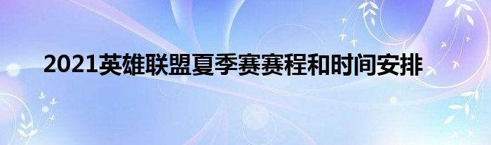 2021英雄联盟夏季赛赛程和时间安排