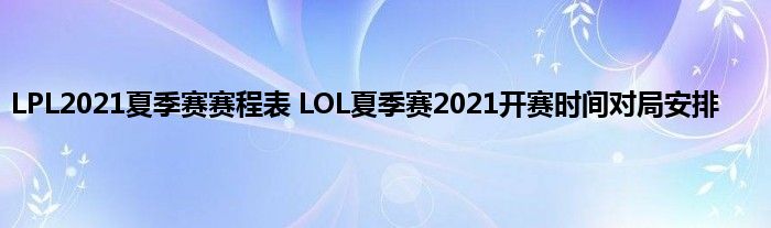 LPL2021夏季赛赛程表 LOL夏季赛2021开赛时间对局安排