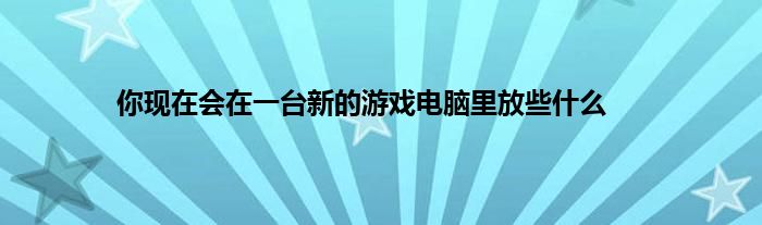 你现在会在一台新的游戏电脑里放些什么