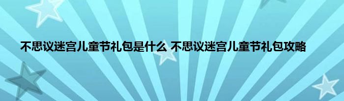 不思议迷宫儿童节礼包是什么 不思议迷宫儿童节礼包攻略