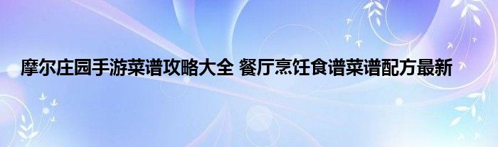 摩尔庄园手游菜谱攻略大全 餐厅烹饪食谱菜谱配方最新