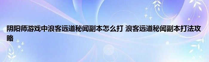 阴阳师游戏中浪客远道秘闻副本怎么打 浪客远道秘闻副本打法攻略